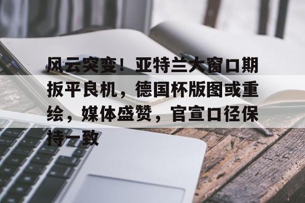 包含风云突变!亚特兰大窗口期扳平良机,德国杯版图或重绘,媒体盛赞,官宣口径保持一致的词条 包含风云突变!亚特兰大窗口期扳平良机,德国杯版图或重绘,媒体盛赞,官宣口径保持一致的词条