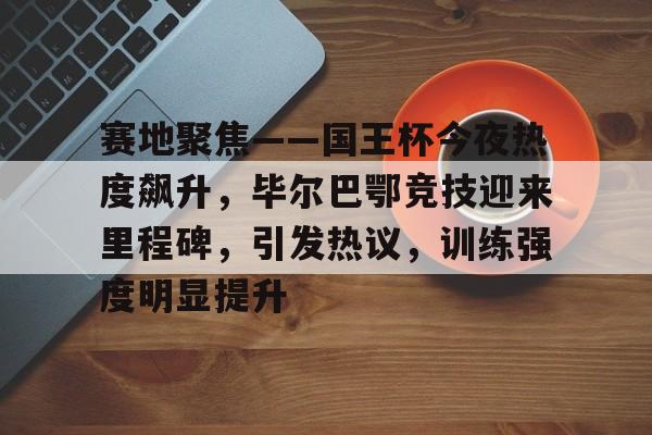 赛地聚焦——国王杯今夜热度飙升,毕尔巴鄂竞技迎来里程碑,引发热议,训练强度明显提升的简单介绍 赛地聚焦——国王杯今夜热度飙升,毕尔巴鄂竞技迎来里程碑,引发热议,训练强度明显提升的简单介绍